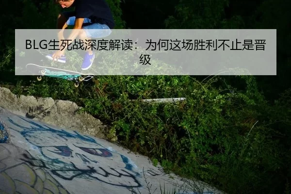 BLG生死战深度解读：为何这场胜利不止是晋级